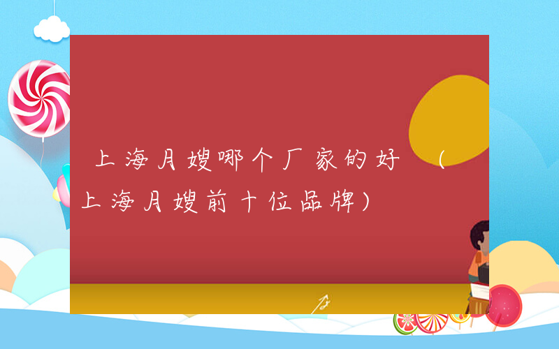 上海月嫂哪个厂家的好 (上海月嫂前十位品牌)